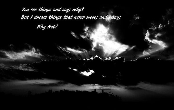 Vedi le cose e dici: "Perché?". Ma io sogno cose che non sono mai esistite e dico: "Perché no?". (G. B. Shaw).