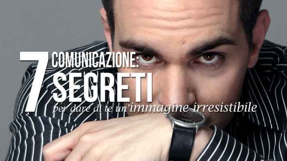 Comunicazione: 7 segreti per dare di te un’immagine irresistibile